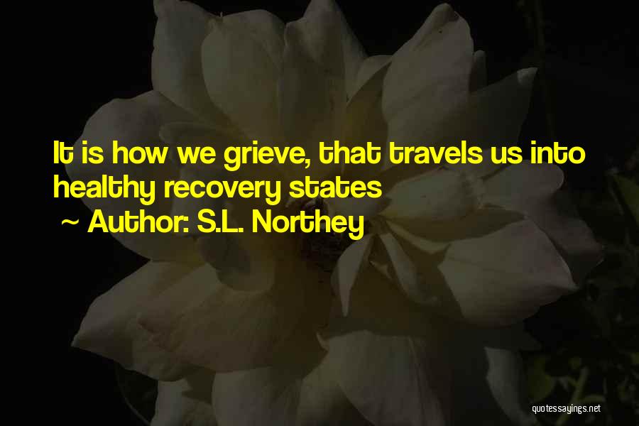 S.L. Northey Quotes: It Is How We Grieve, That Travels Us Into Healthy Recovery States