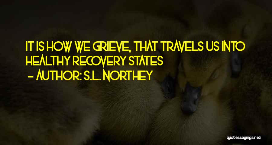 S.L. Northey Quotes: It Is How We Grieve, That Travels Us Into Healthy Recovery States