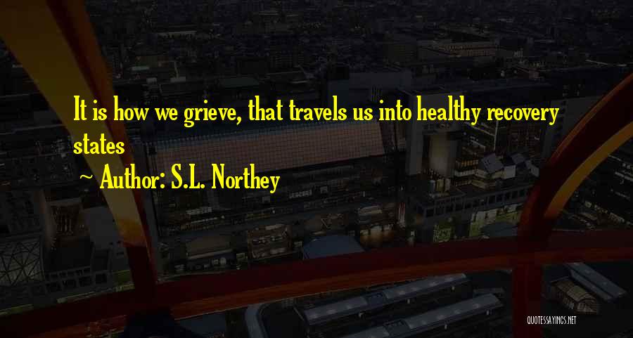 S.L. Northey Quotes: It Is How We Grieve, That Travels Us Into Healthy Recovery States