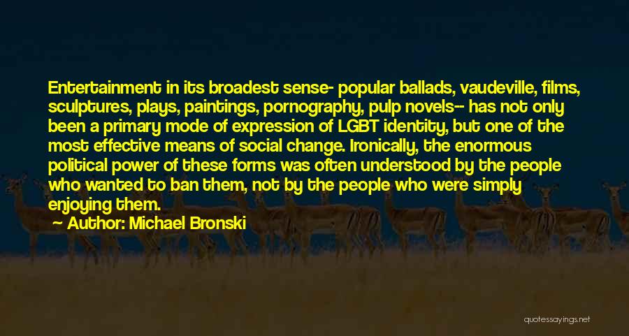 Michael Bronski Quotes: Entertainment In Its Broadest Sense- Popular Ballads, Vaudeville, Films, Sculptures, Plays, Paintings, Pornography, Pulp Novels-- Has Not Only Been A