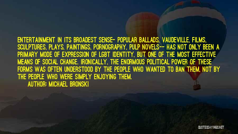 Michael Bronski Quotes: Entertainment In Its Broadest Sense- Popular Ballads, Vaudeville, Films, Sculptures, Plays, Paintings, Pornography, Pulp Novels-- Has Not Only Been A