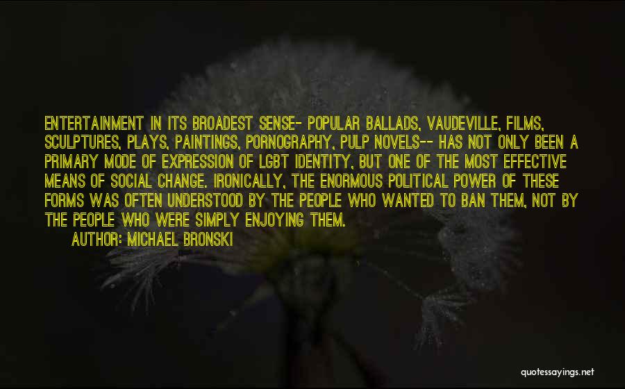 Michael Bronski Quotes: Entertainment In Its Broadest Sense- Popular Ballads, Vaudeville, Films, Sculptures, Plays, Paintings, Pornography, Pulp Novels-- Has Not Only Been A