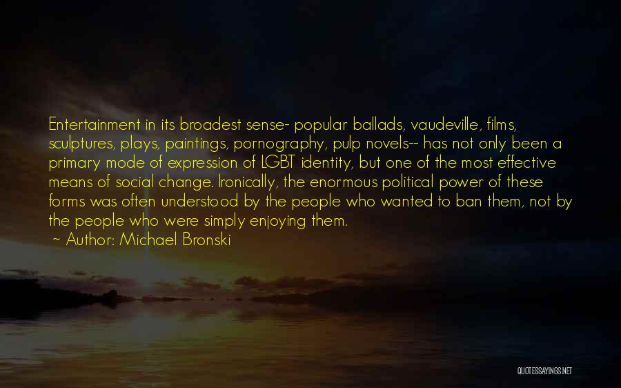 Michael Bronski Quotes: Entertainment In Its Broadest Sense- Popular Ballads, Vaudeville, Films, Sculptures, Plays, Paintings, Pornography, Pulp Novels-- Has Not Only Been A