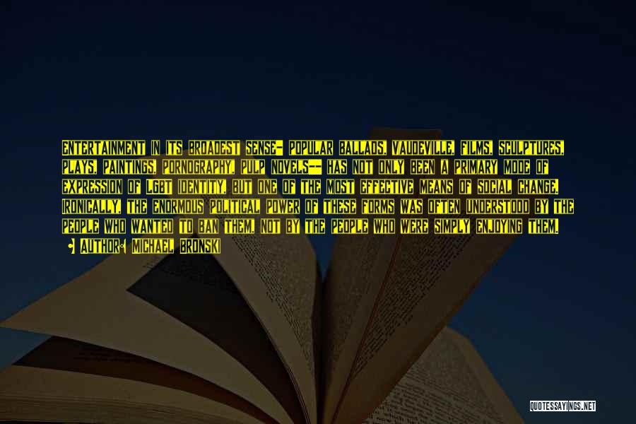 Michael Bronski Quotes: Entertainment In Its Broadest Sense- Popular Ballads, Vaudeville, Films, Sculptures, Plays, Paintings, Pornography, Pulp Novels-- Has Not Only Been A