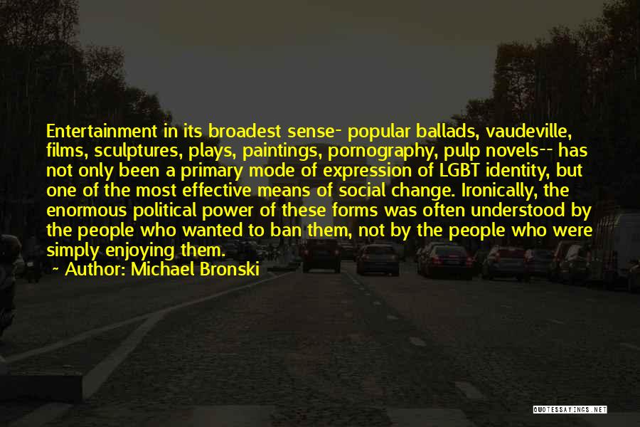 Michael Bronski Quotes: Entertainment In Its Broadest Sense- Popular Ballads, Vaudeville, Films, Sculptures, Plays, Paintings, Pornography, Pulp Novels-- Has Not Only Been A