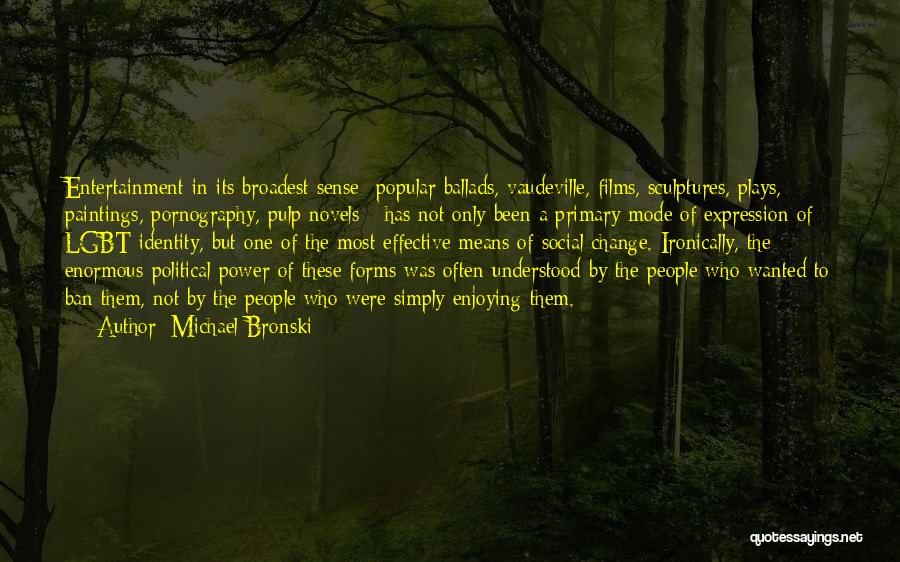 Michael Bronski Quotes: Entertainment In Its Broadest Sense- Popular Ballads, Vaudeville, Films, Sculptures, Plays, Paintings, Pornography, Pulp Novels-- Has Not Only Been A