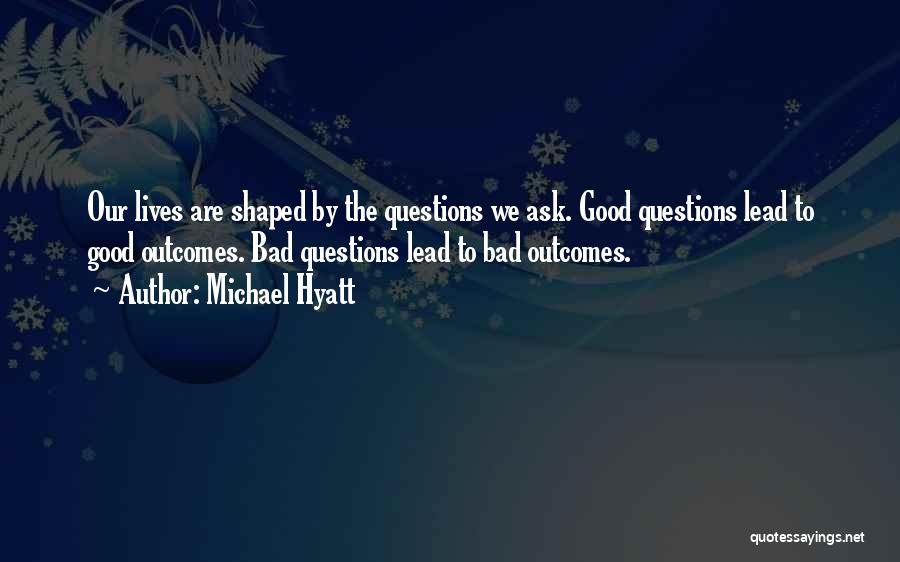 Michael Hyatt Quotes: Our Lives Are Shaped By The Questions We Ask. Good Questions Lead To Good Outcomes. Bad Questions Lead To Bad