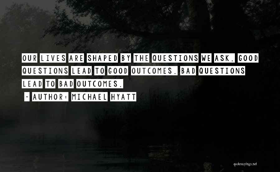 Michael Hyatt Quotes: Our Lives Are Shaped By The Questions We Ask. Good Questions Lead To Good Outcomes. Bad Questions Lead To Bad