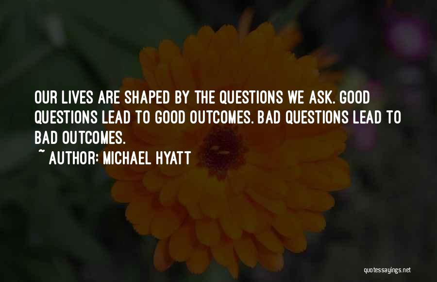 Michael Hyatt Quotes: Our Lives Are Shaped By The Questions We Ask. Good Questions Lead To Good Outcomes. Bad Questions Lead To Bad