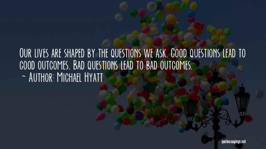 Michael Hyatt Quotes: Our Lives Are Shaped By The Questions We Ask. Good Questions Lead To Good Outcomes. Bad Questions Lead To Bad