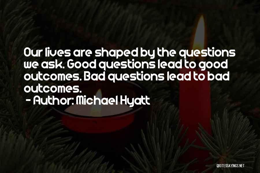 Michael Hyatt Quotes: Our Lives Are Shaped By The Questions We Ask. Good Questions Lead To Good Outcomes. Bad Questions Lead To Bad