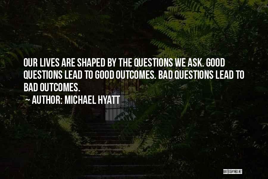 Michael Hyatt Quotes: Our Lives Are Shaped By The Questions We Ask. Good Questions Lead To Good Outcomes. Bad Questions Lead To Bad