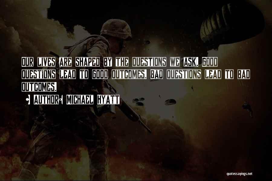 Michael Hyatt Quotes: Our Lives Are Shaped By The Questions We Ask. Good Questions Lead To Good Outcomes. Bad Questions Lead To Bad