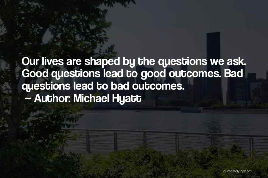 Michael Hyatt Quotes: Our Lives Are Shaped By The Questions We Ask. Good Questions Lead To Good Outcomes. Bad Questions Lead To Bad