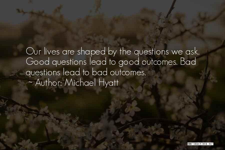 Michael Hyatt Quotes: Our Lives Are Shaped By The Questions We Ask. Good Questions Lead To Good Outcomes. Bad Questions Lead To Bad