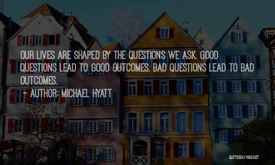 Michael Hyatt Quotes: Our Lives Are Shaped By The Questions We Ask. Good Questions Lead To Good Outcomes. Bad Questions Lead To Bad