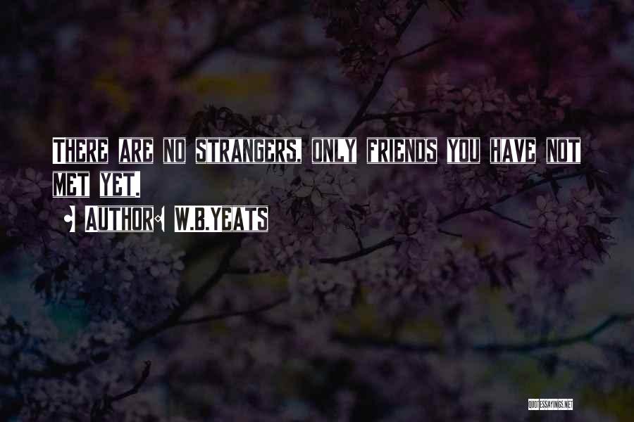 W.B.Yeats Quotes: There Are No Strangers, Only Friends You Have Not Met Yet.