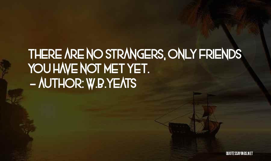 W.B.Yeats Quotes: There Are No Strangers, Only Friends You Have Not Met Yet.