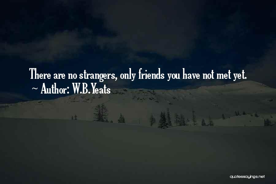 W.B.Yeats Quotes: There Are No Strangers, Only Friends You Have Not Met Yet.