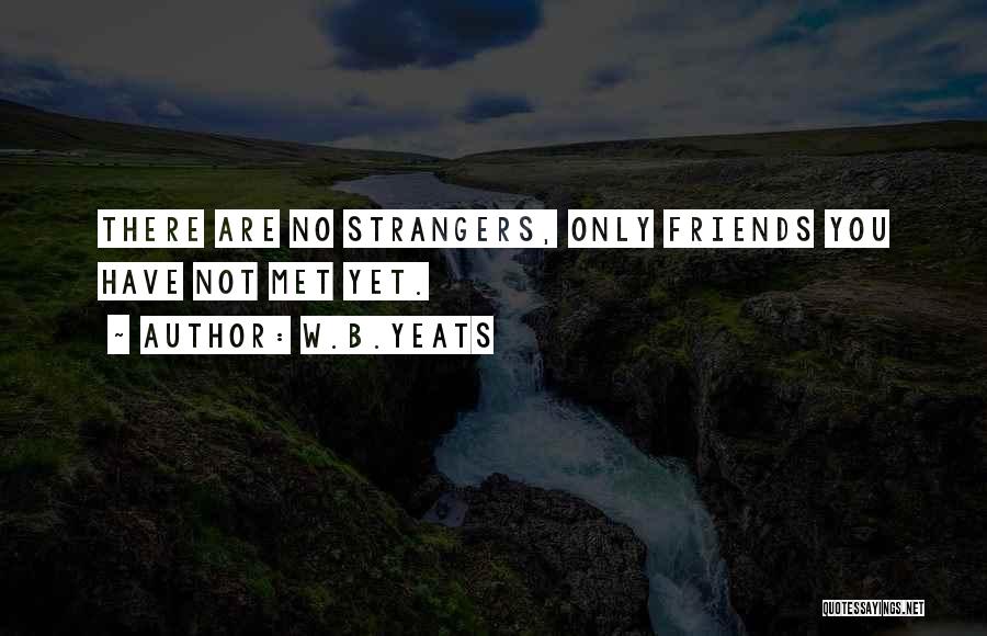 W.B.Yeats Quotes: There Are No Strangers, Only Friends You Have Not Met Yet.