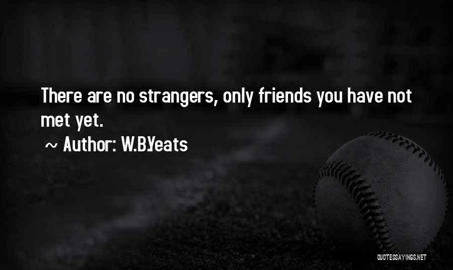 W.B.Yeats Quotes: There Are No Strangers, Only Friends You Have Not Met Yet.
