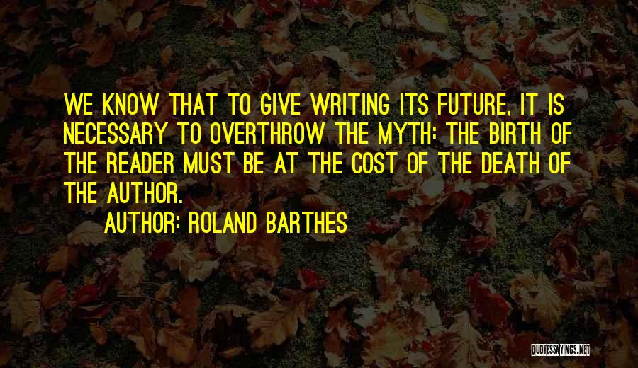Roland Barthes Quotes: We Know That To Give Writing Its Future, It Is Necessary To Overthrow The Myth: The Birth Of The Reader