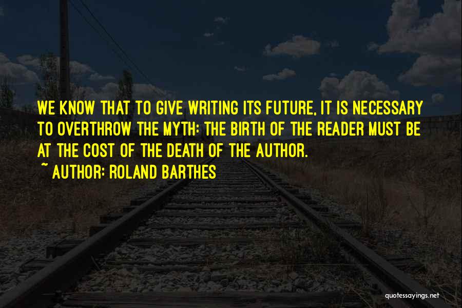 Roland Barthes Quotes: We Know That To Give Writing Its Future, It Is Necessary To Overthrow The Myth: The Birth Of The Reader