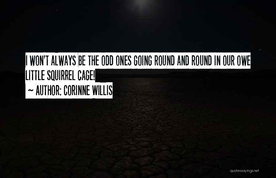 Corinne Willis Quotes: I Won't Always Be The Odd Ones Going Round And Round In Our Owe Little Squirrel Cage!