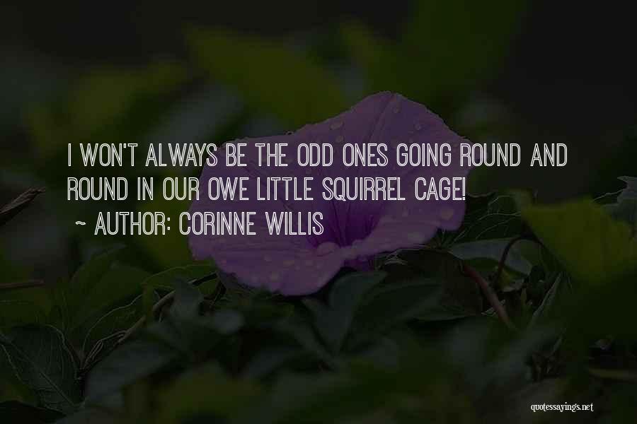 Corinne Willis Quotes: I Won't Always Be The Odd Ones Going Round And Round In Our Owe Little Squirrel Cage!