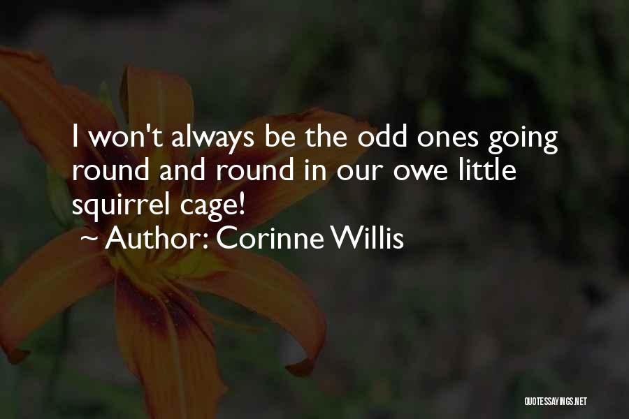 Corinne Willis Quotes: I Won't Always Be The Odd Ones Going Round And Round In Our Owe Little Squirrel Cage!