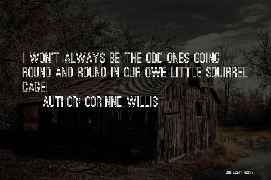 Corinne Willis Quotes: I Won't Always Be The Odd Ones Going Round And Round In Our Owe Little Squirrel Cage!