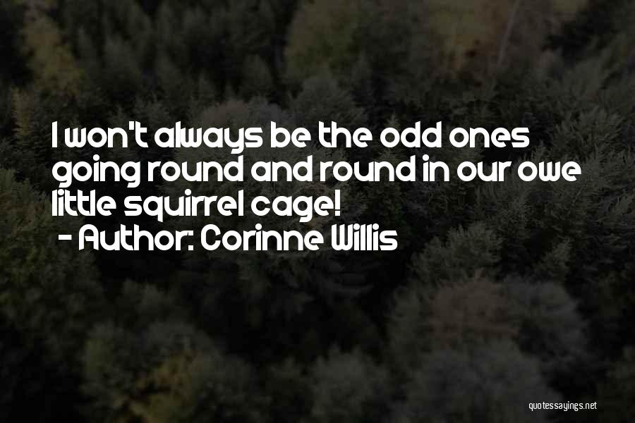 Corinne Willis Quotes: I Won't Always Be The Odd Ones Going Round And Round In Our Owe Little Squirrel Cage!