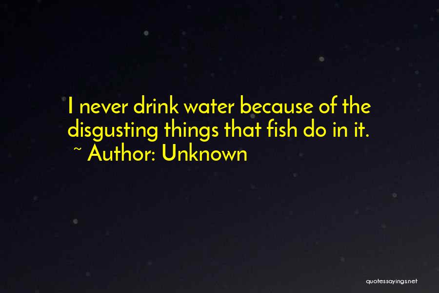 Unknown Quotes: I Never Drink Water Because Of The Disgusting Things That Fish Do In It.