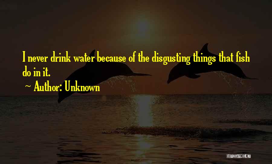 Unknown Quotes: I Never Drink Water Because Of The Disgusting Things That Fish Do In It.