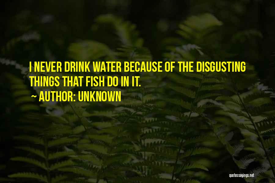 Unknown Quotes: I Never Drink Water Because Of The Disgusting Things That Fish Do In It.