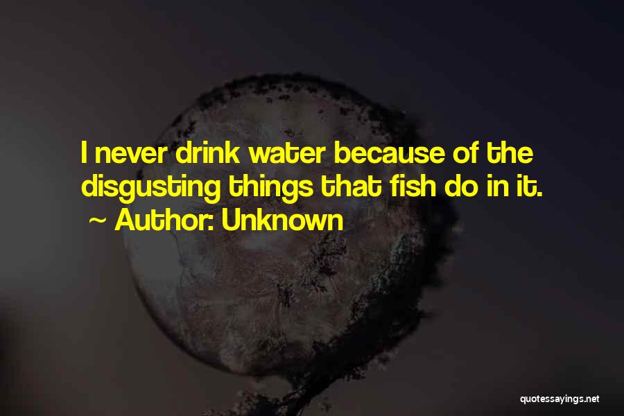 Unknown Quotes: I Never Drink Water Because Of The Disgusting Things That Fish Do In It.