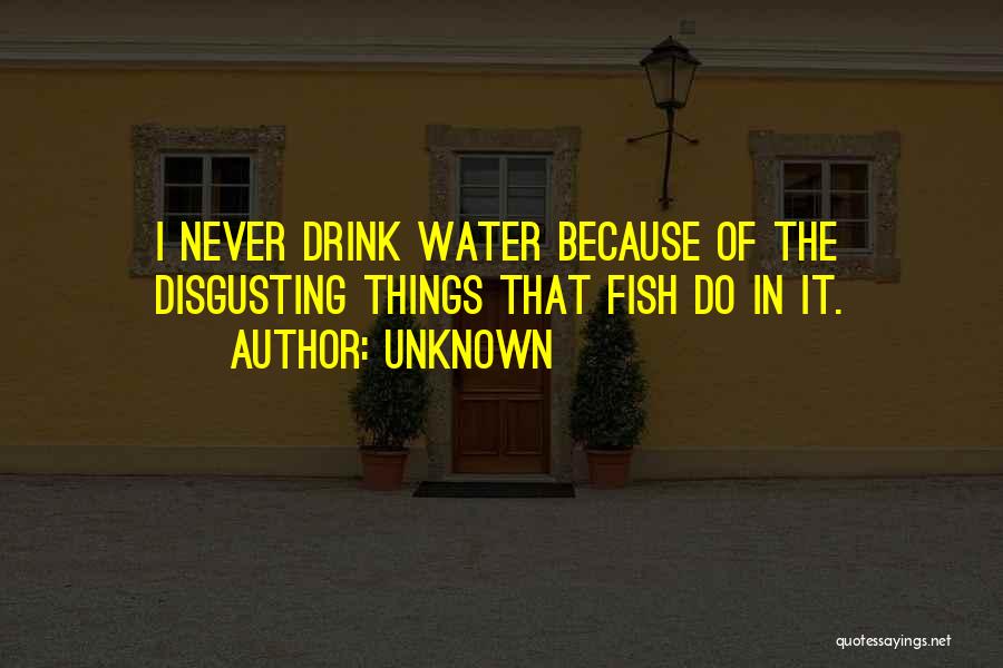 Unknown Quotes: I Never Drink Water Because Of The Disgusting Things That Fish Do In It.