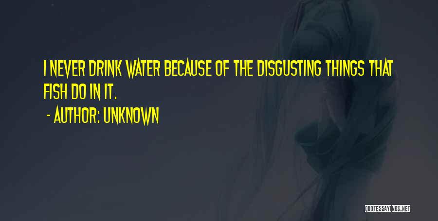 Unknown Quotes: I Never Drink Water Because Of The Disgusting Things That Fish Do In It.