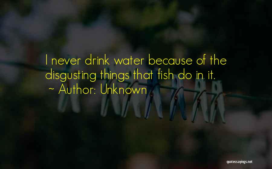 Unknown Quotes: I Never Drink Water Because Of The Disgusting Things That Fish Do In It.