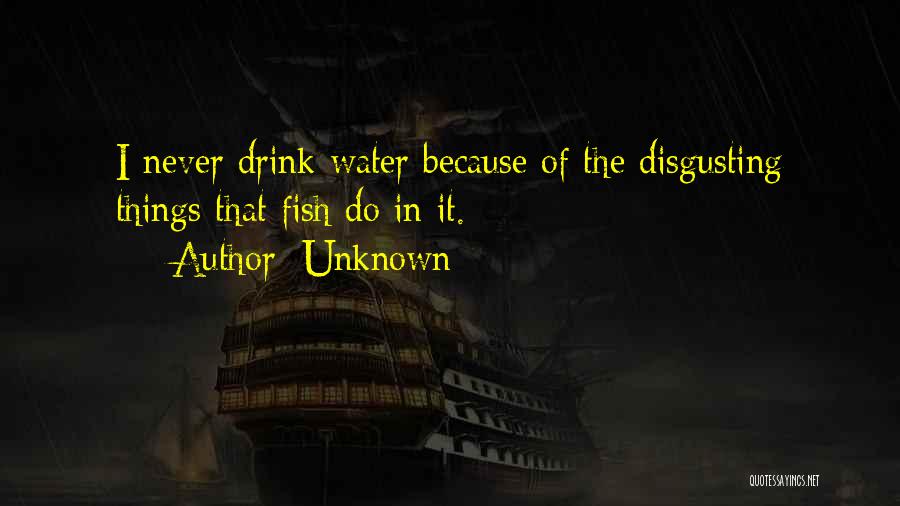 Unknown Quotes: I Never Drink Water Because Of The Disgusting Things That Fish Do In It.