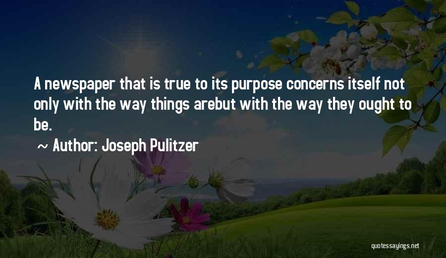 Joseph Pulitzer Quotes: A Newspaper That Is True To Its Purpose Concerns Itself Not Only With The Way Things Arebut With The Way