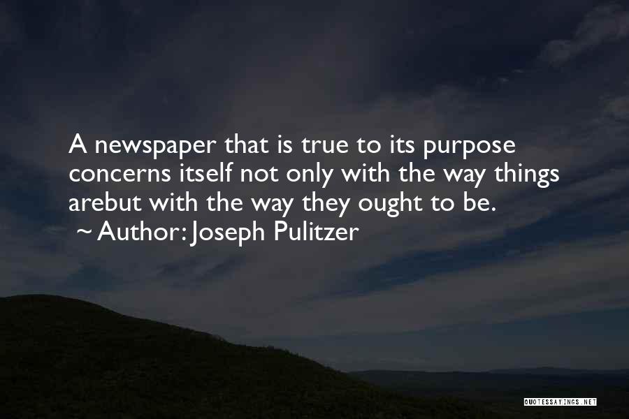 Joseph Pulitzer Quotes: A Newspaper That Is True To Its Purpose Concerns Itself Not Only With The Way Things Arebut With The Way