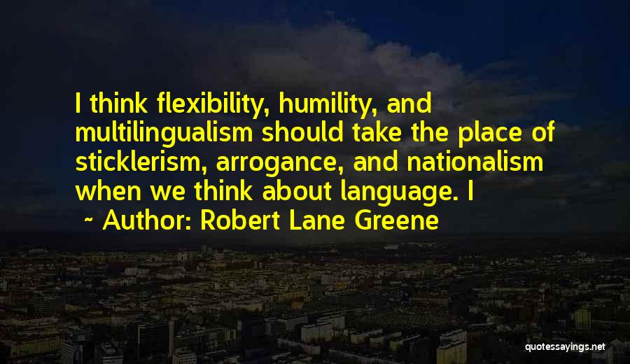 Robert Lane Greene Quotes: I Think Flexibility, Humility, And Multilingualism Should Take The Place Of Sticklerism, Arrogance, And Nationalism When We Think About Language.