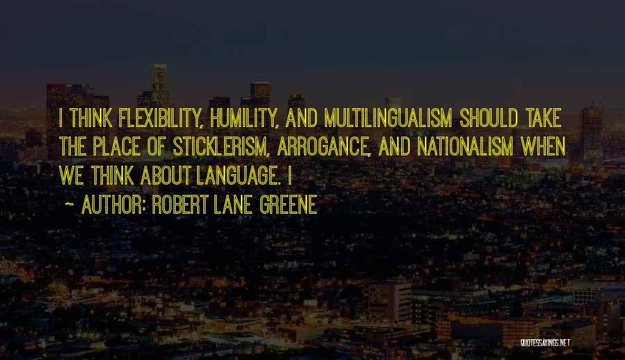 Robert Lane Greene Quotes: I Think Flexibility, Humility, And Multilingualism Should Take The Place Of Sticklerism, Arrogance, And Nationalism When We Think About Language.