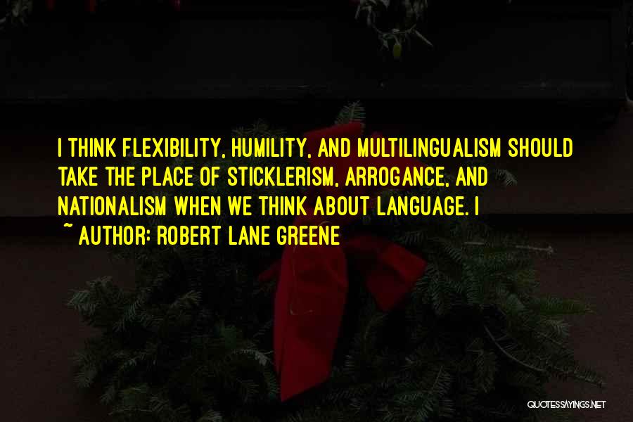 Robert Lane Greene Quotes: I Think Flexibility, Humility, And Multilingualism Should Take The Place Of Sticklerism, Arrogance, And Nationalism When We Think About Language.