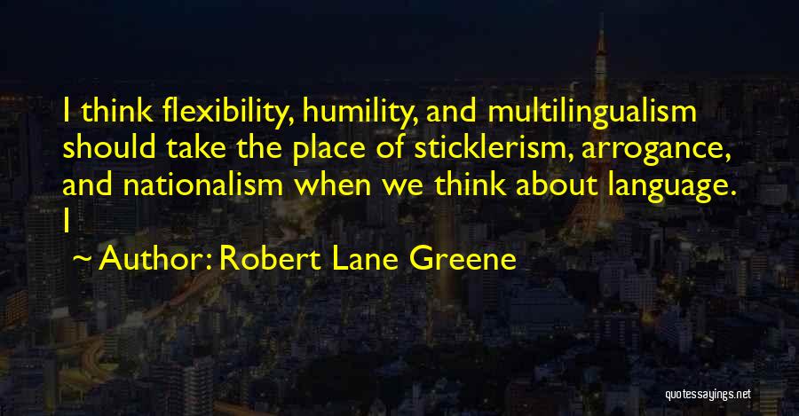 Robert Lane Greene Quotes: I Think Flexibility, Humility, And Multilingualism Should Take The Place Of Sticklerism, Arrogance, And Nationalism When We Think About Language.