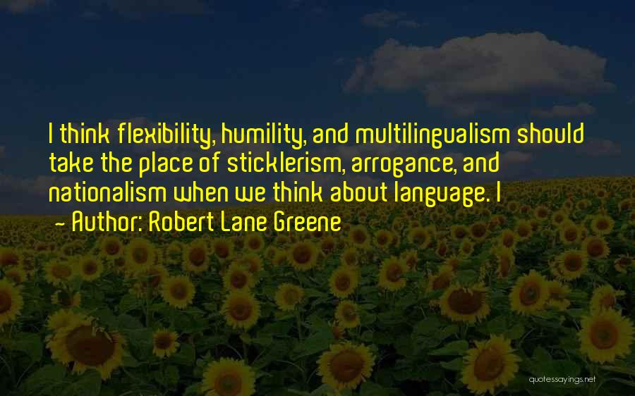 Robert Lane Greene Quotes: I Think Flexibility, Humility, And Multilingualism Should Take The Place Of Sticklerism, Arrogance, And Nationalism When We Think About Language.