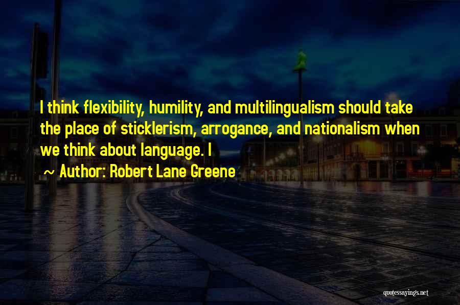 Robert Lane Greene Quotes: I Think Flexibility, Humility, And Multilingualism Should Take The Place Of Sticklerism, Arrogance, And Nationalism When We Think About Language.