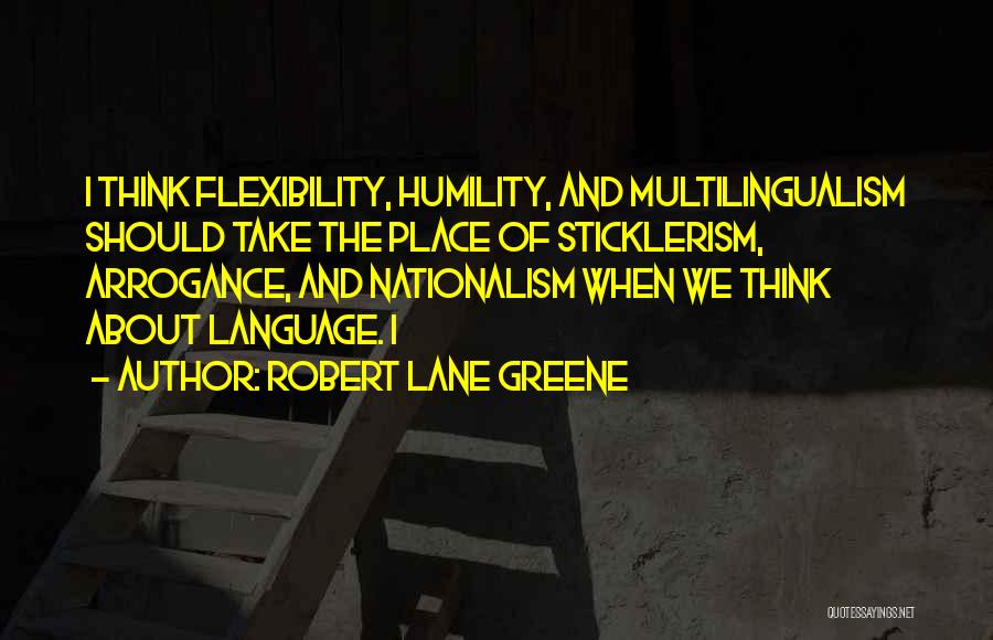 Robert Lane Greene Quotes: I Think Flexibility, Humility, And Multilingualism Should Take The Place Of Sticklerism, Arrogance, And Nationalism When We Think About Language.