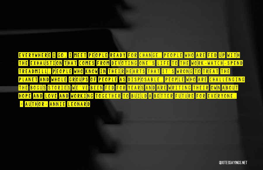 Annie Leonard Quotes: Everywhere I Go, I Meet People Ready For Change. People Who Are Fed Up With The Exhaustion That Comes From